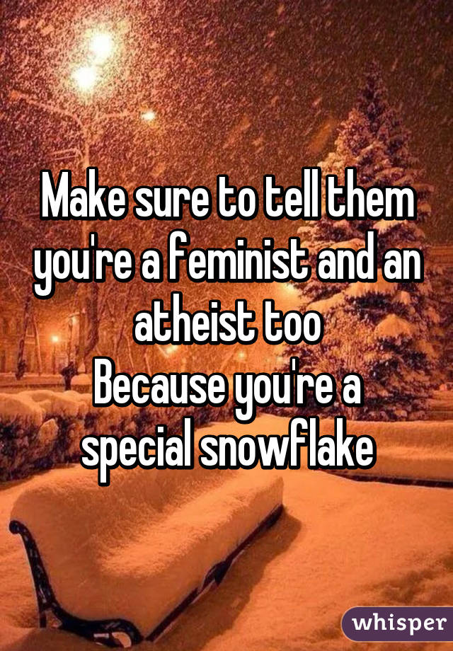 Make sure to tell them you're a feminist and an atheist too
Because you're a special snowflake