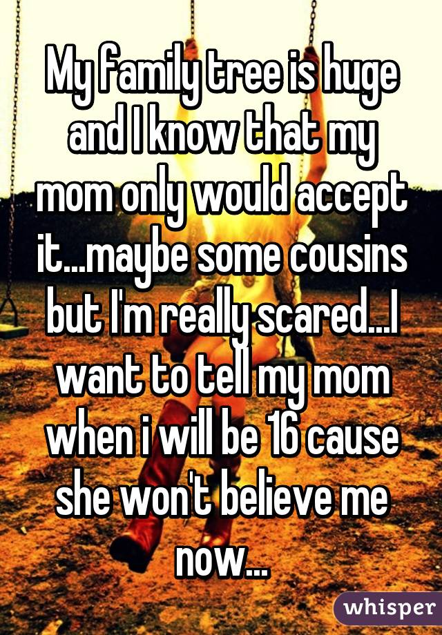 My family tree is huge and I know that my mom only would accept it...maybe some cousins but I'm really scared...I want to tell my mom when i will be 16 cause she won't believe me now...