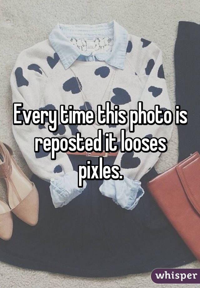 Every time this photo is reposted it looses pixles.