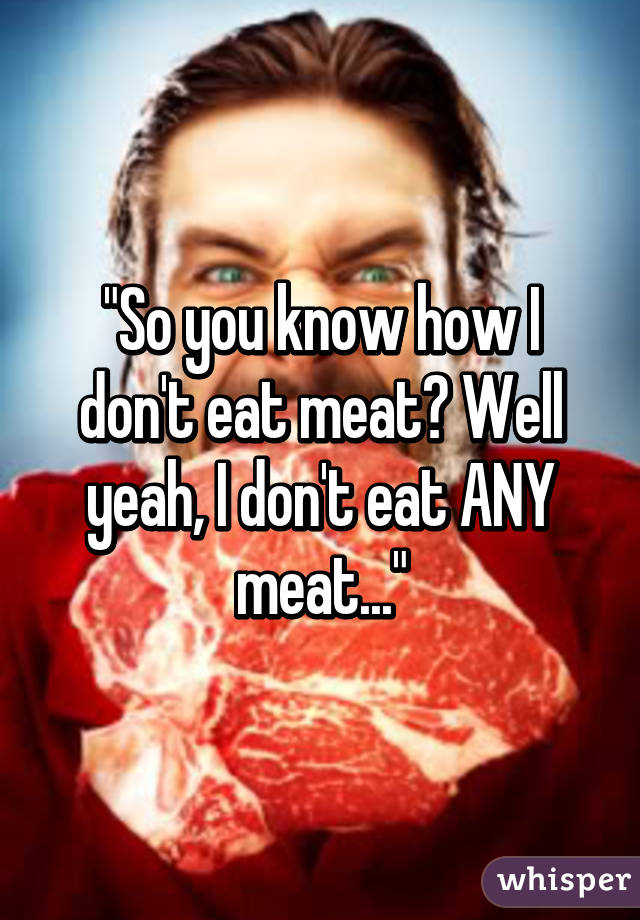 "So you know how I don't eat meat? Well yeah, I don't eat ANY meat..."