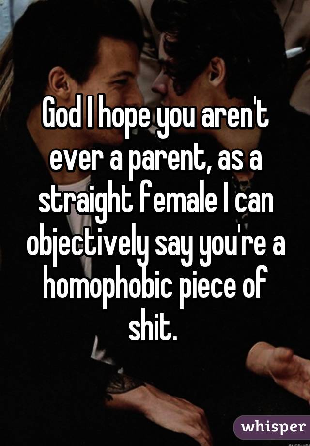 God I hope you aren't ever a parent, as a straight female I can objectively say you're a homophobic piece of shit. 