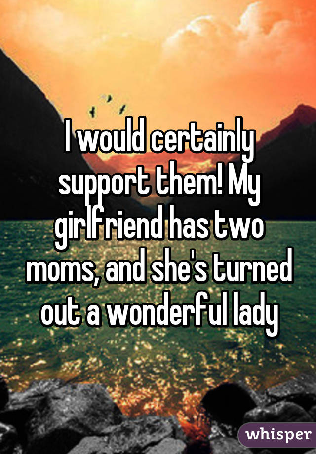 I would certainly support them! My girlfriend has two moms, and she's turned out a wonderful lady