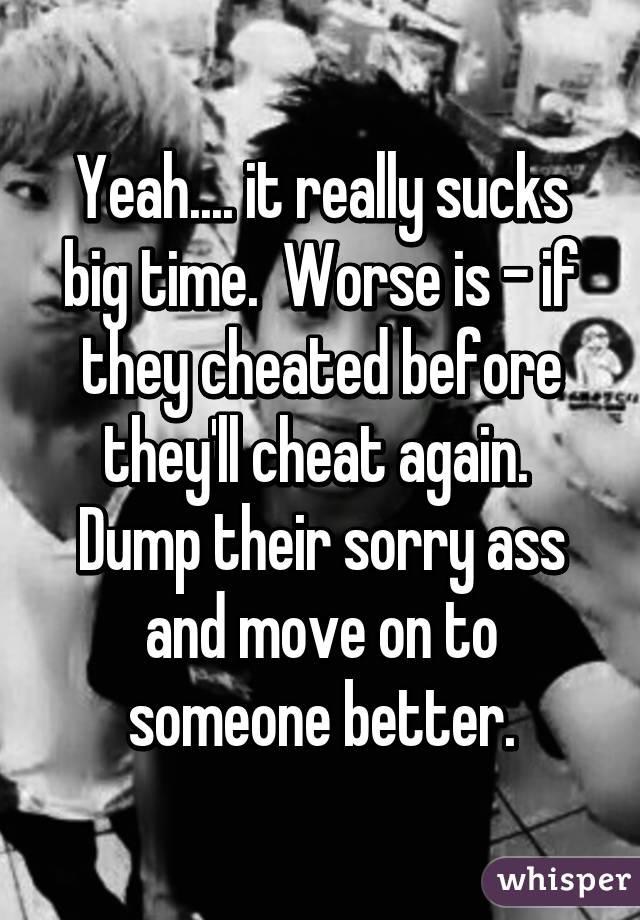 Yeah.... it really sucks big time.  Worse is - if they cheated before they'll cheat again.  Dump their sorry ass and move on to someone better.