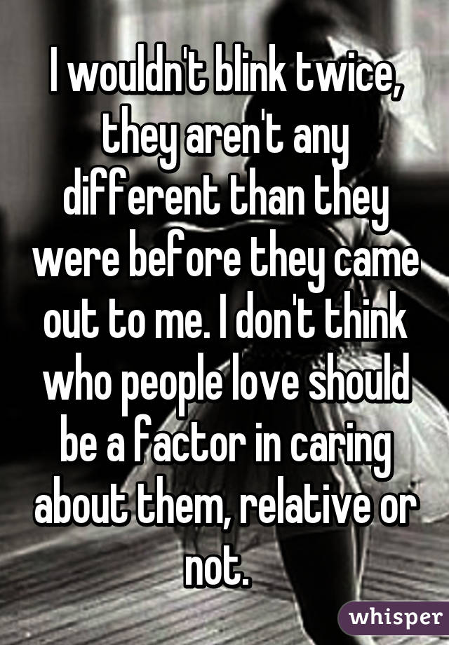 I wouldn't blink twice, they aren't any different than they were before they came out to me. I don't think who people love should be a factor in caring about them, relative or not.  