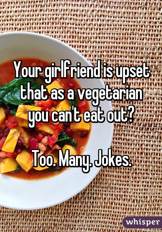 Your girlfriend is upset that as a vegetarian you can't eat out?

Too. Many. Jokes.