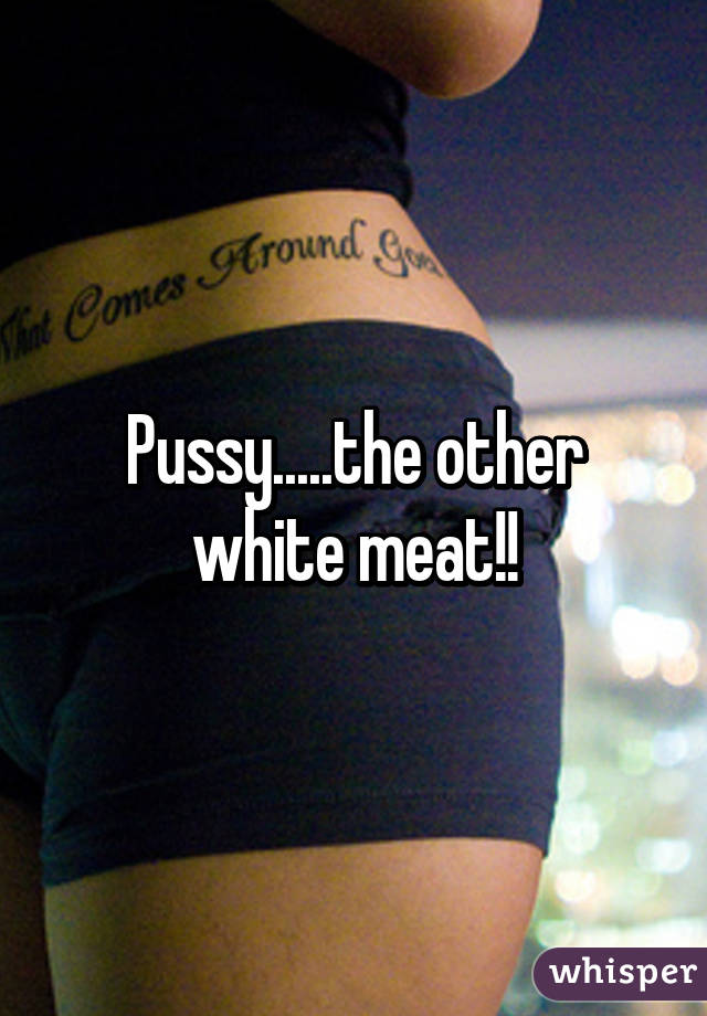 Pussy.....the other white meat!!