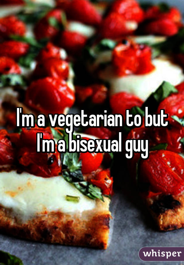 I'm a vegetarian to but I'm a bisexual guy