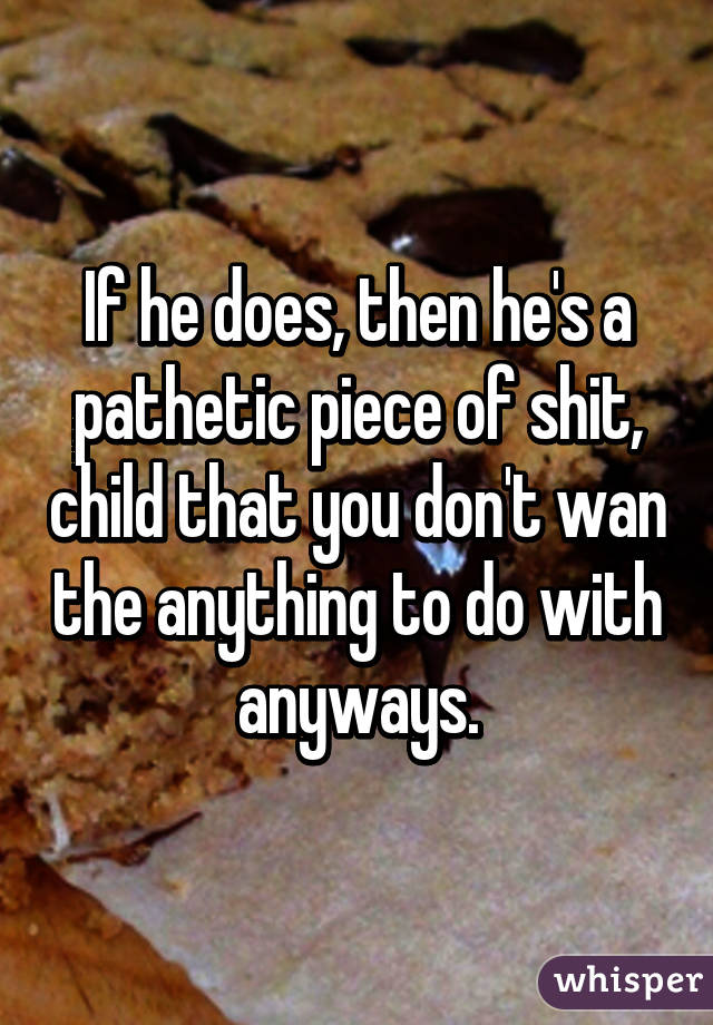 If he does, then he's a pathetic piece of shit, child that you don't wan the anything to do with anyways.