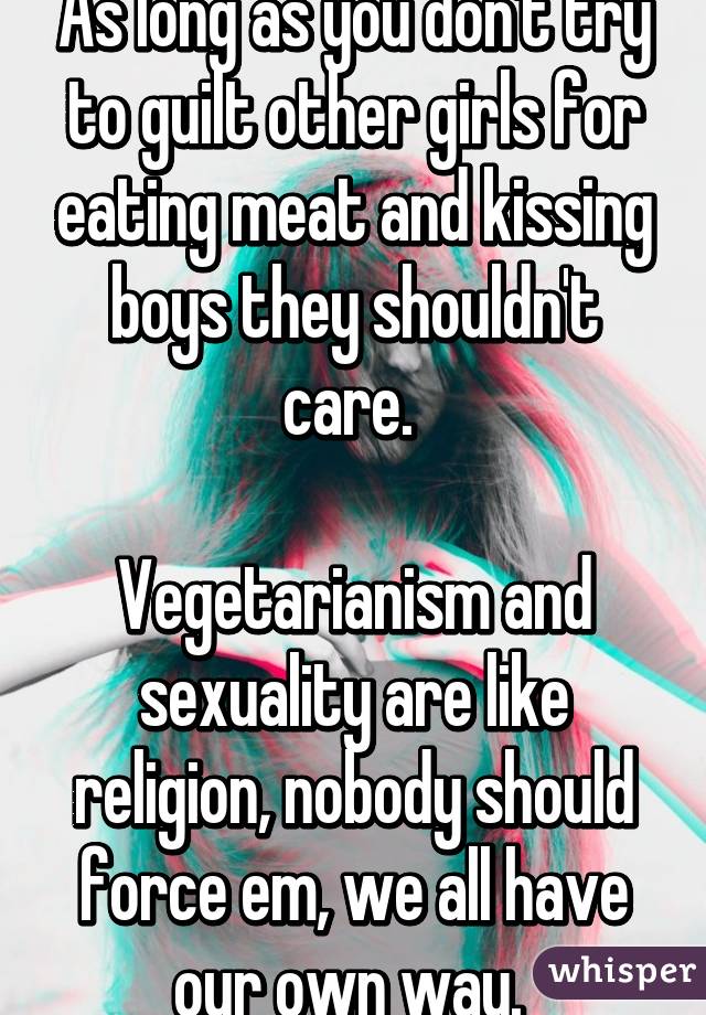 As long as you don't try to guilt other girls for eating meat and kissing boys they shouldn't care. 

Vegetarianism and sexuality are like religion, nobody should force em, we all have our own way. 