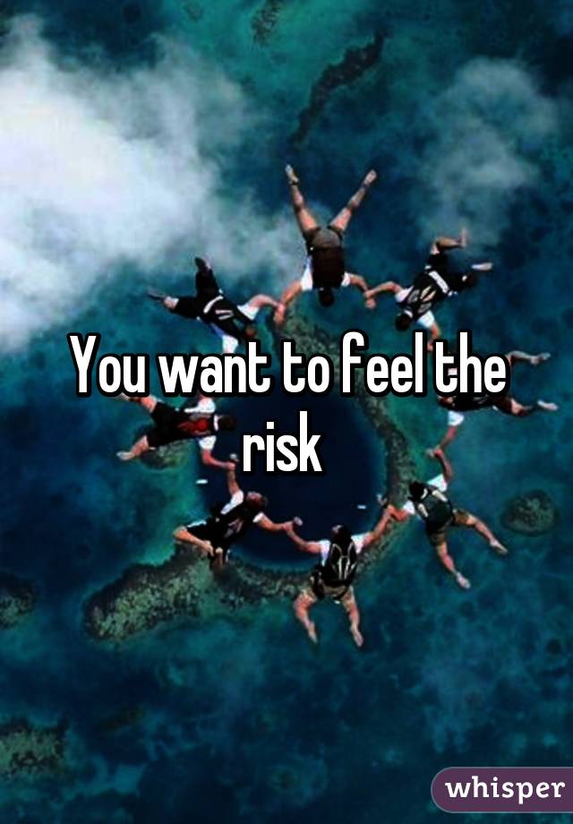 You want to feel the risk 