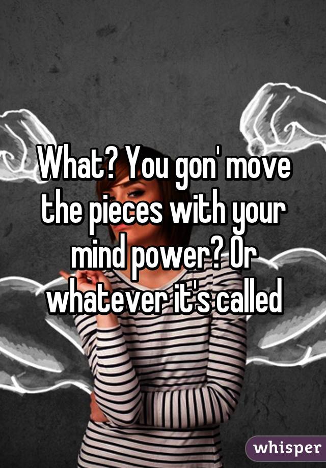 What? You gon' move the pieces with your mind power? Or whatever it's called