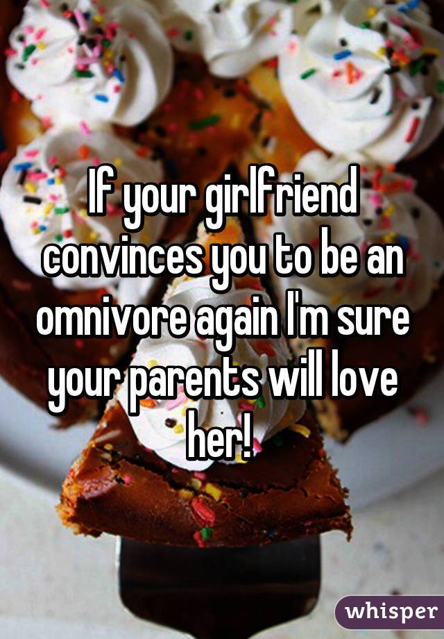 If your girlfriend convinces you to be an omnivore again I'm sure your parents will love her! 