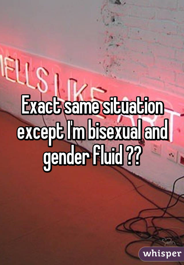 Exact same situation except I'm bisexual and gender fluid ☺️