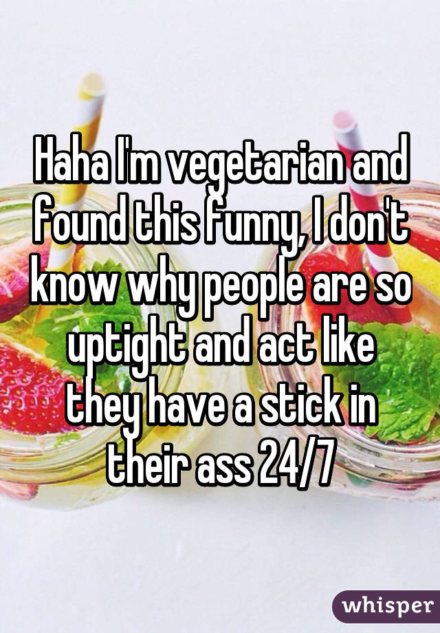 Haha I'm vegetarian and found this funny, I don't know why people are so uptight and act like they have a stick in their ass 24/7