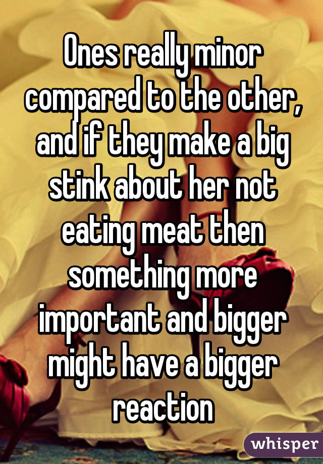 Ones really minor compared to the other, and if they make a big stink about her not eating meat then something more important and bigger might have a bigger reaction