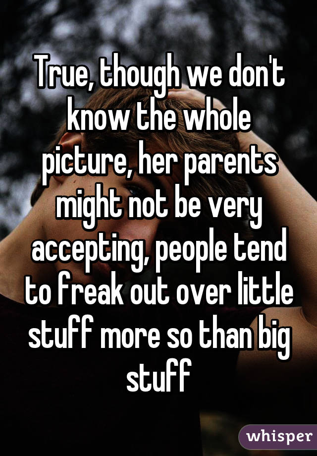 True, though we don't know the whole picture, her parents might not be very accepting, people tend to freak out over little stuff more so than big stuff