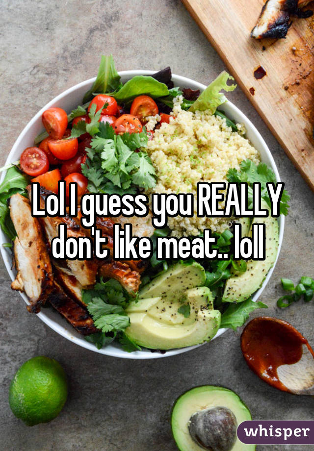 Lol I guess you REALLY don't like meat.. loll