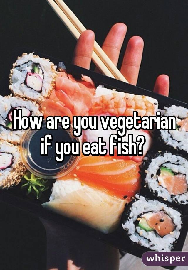 How are you vegetarian if you eat fish? 