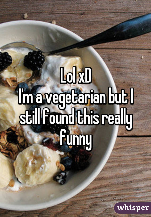 Lol xD
I'm a vegetarian but I still found this really funny