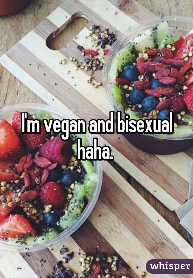 I'm vegan and bisexual haha. 