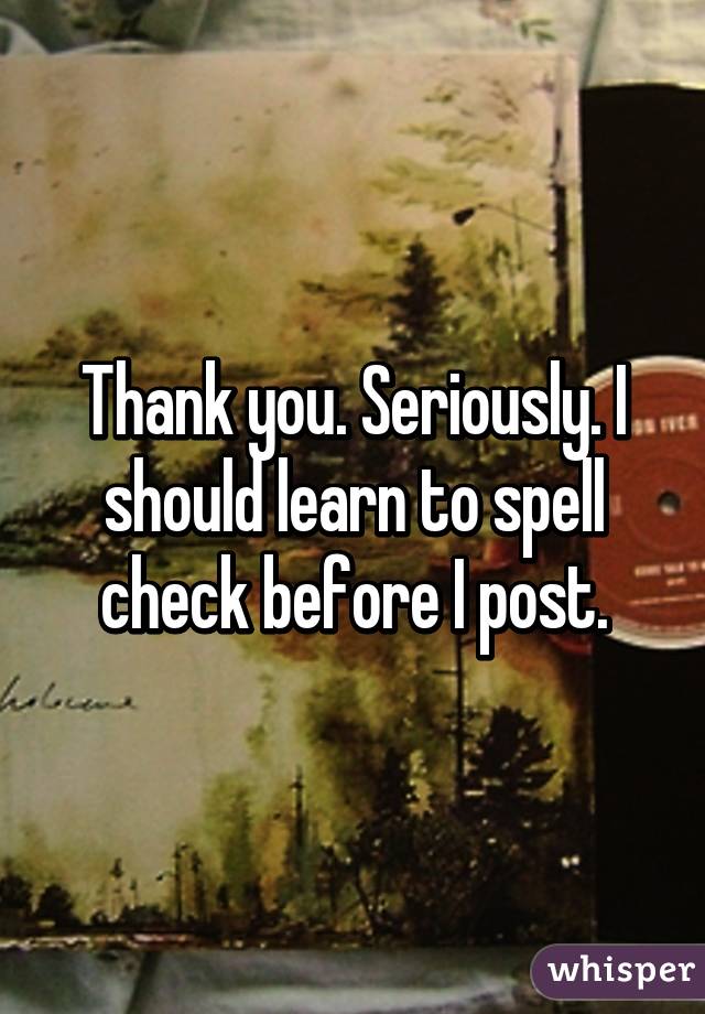 Thank you. Seriously. I should learn to spell check before I post.