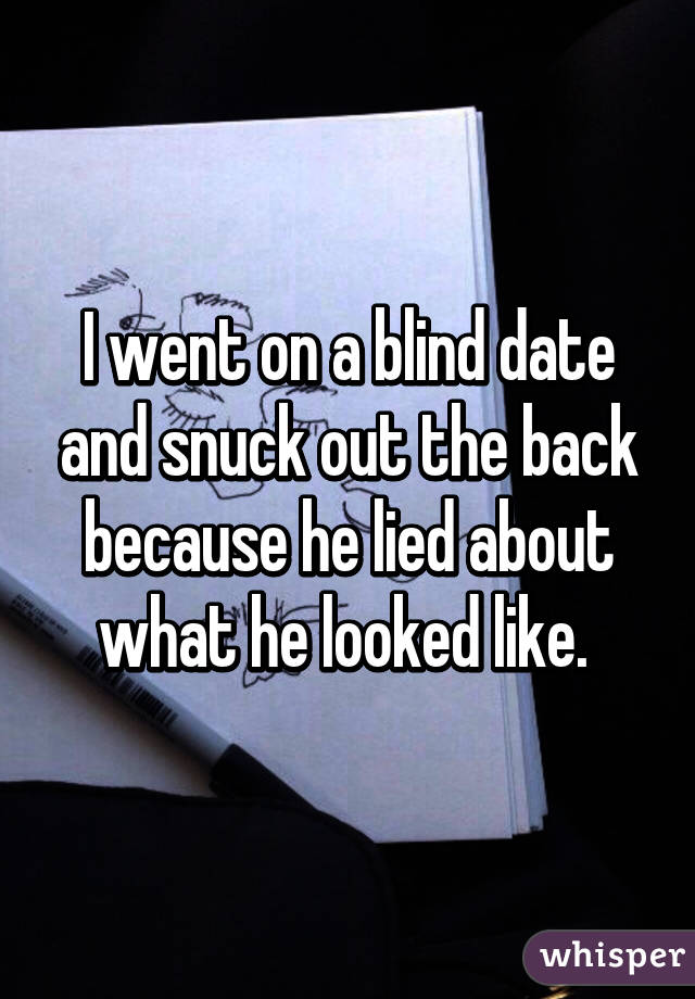 I went on a blind date and snuck out the back because he lied about what he looked like. 