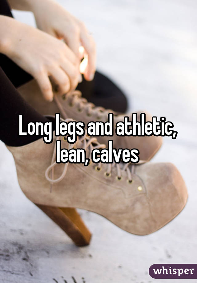 Long legs and athletic,  lean, calves 