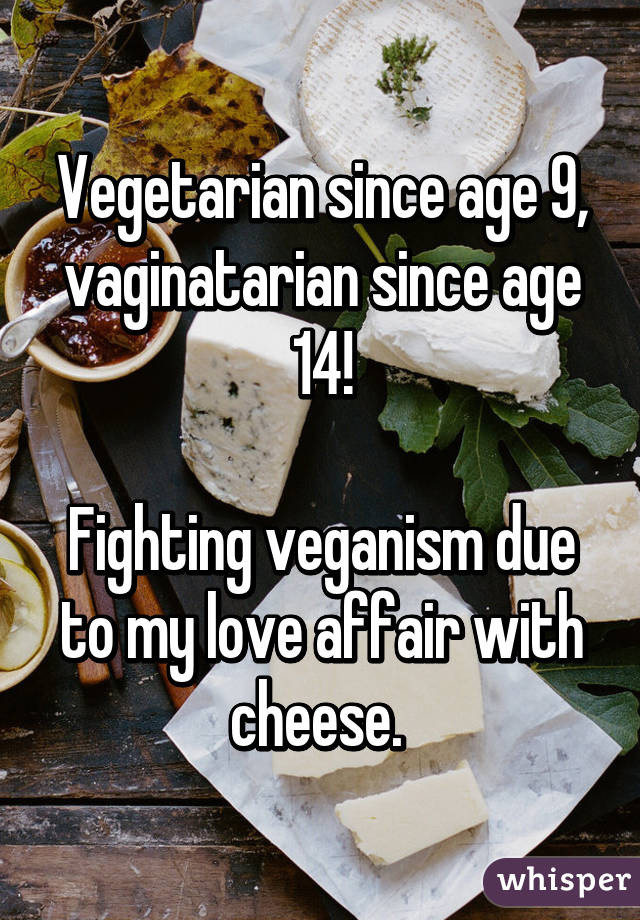 Vegetarian since age 9, vaginatarian since age 14!

Fighting veganism due to my love affair with cheese. 