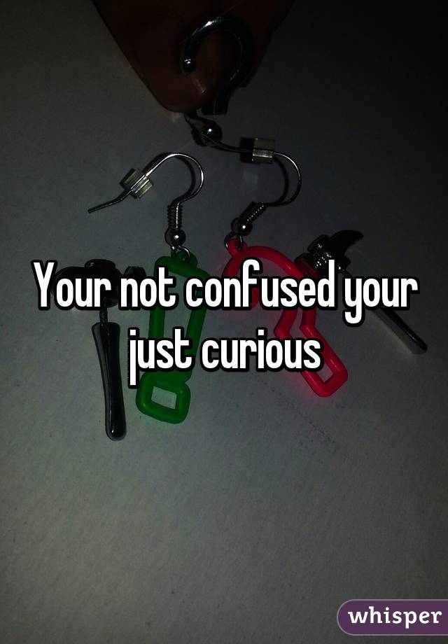 Your not confused your just curious