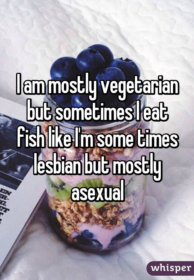 I am mostly vegetarian but sometimes I eat fish like I'm some times lesbian but mostly asexual