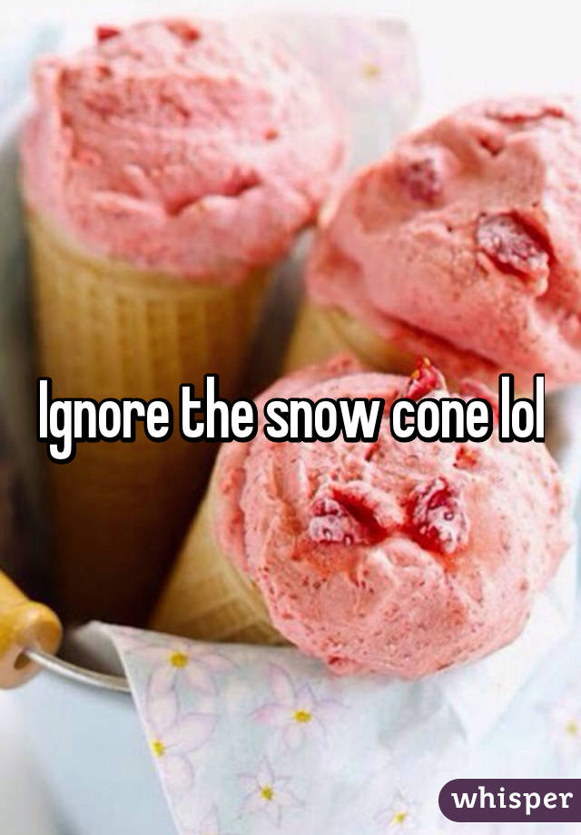 Ignore the snow cone lol