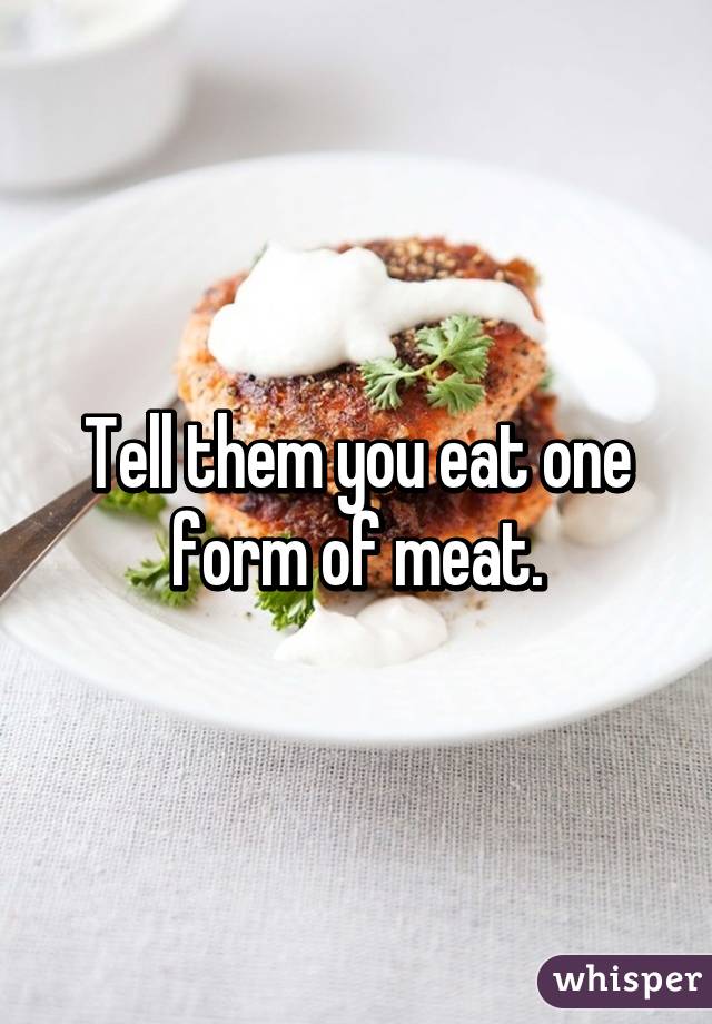 Tell them you eat one form of meat.