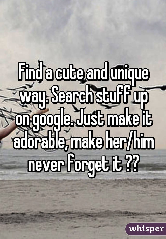 Find a cute and unique way. Search stuff up on google. Just make it adorable, make her/him never forget it ☺️