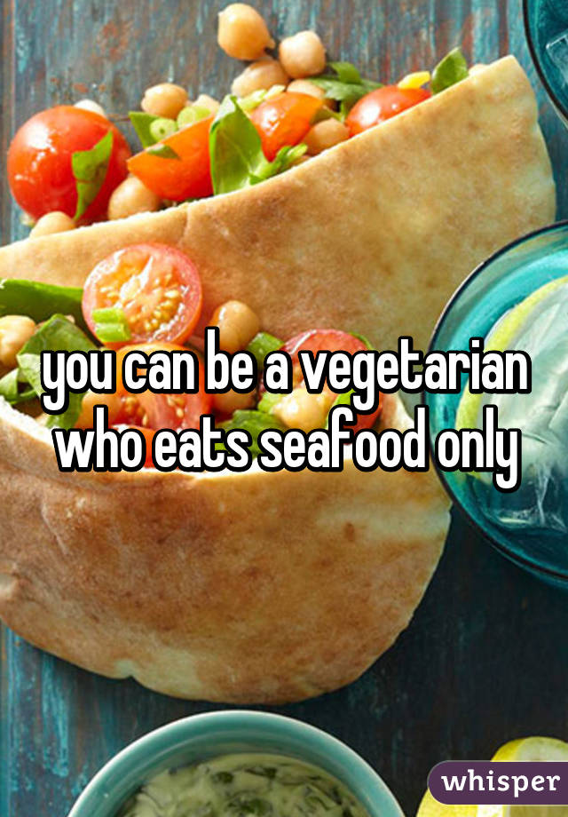 you can be a vegetarian who eats seafood only