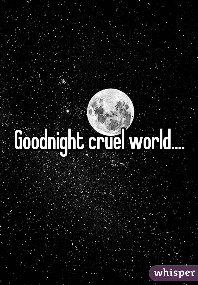 Goodnight cruel world....