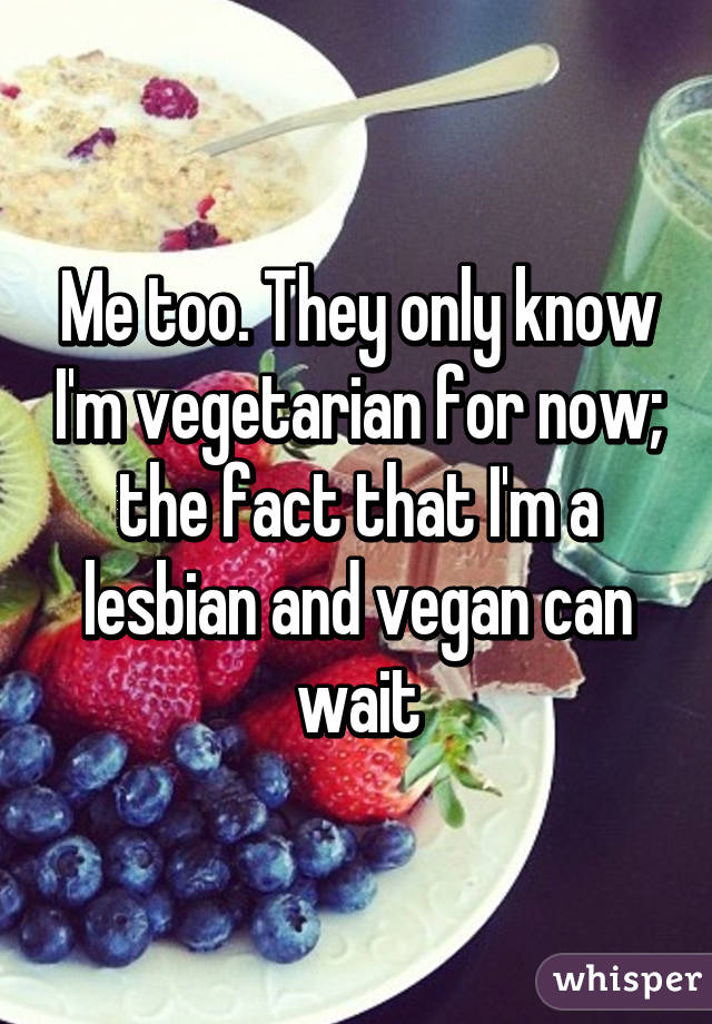 Me too. They only know I'm vegetarian for now; the fact that I'm a lesbian and vegan can wait