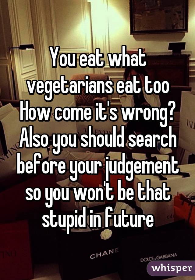 You eat what vegetarians eat too
How come it's wrong? Also you should search before your judgement so you won't be that stupid in future