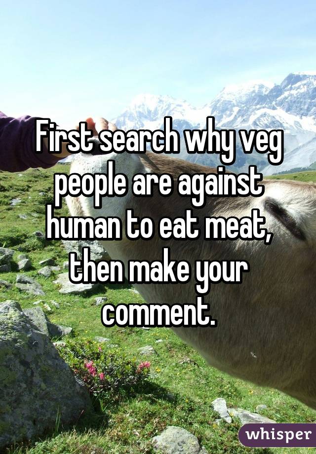 First search why veg people are against human to eat meat, then make your comment.