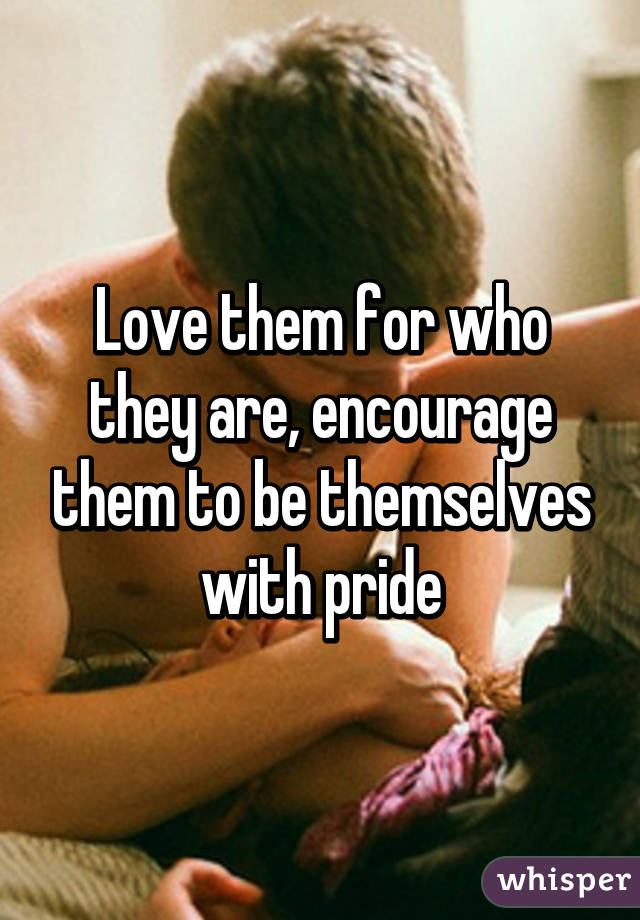 Love them for who they are, encourage them to be themselves with pride