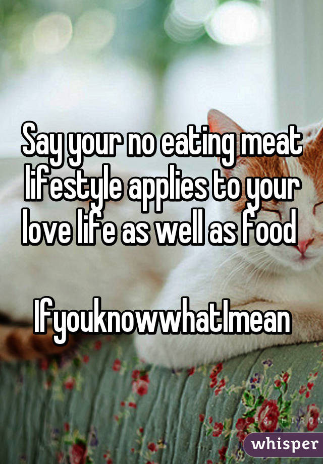 Say your no eating meat lifestyle applies to your love life as well as food 

IfyouknowwhatImean