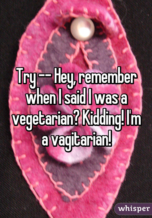 Try -- Hey, remember when I said I was a vegetarian? Kidding! I'm a vagitarian!