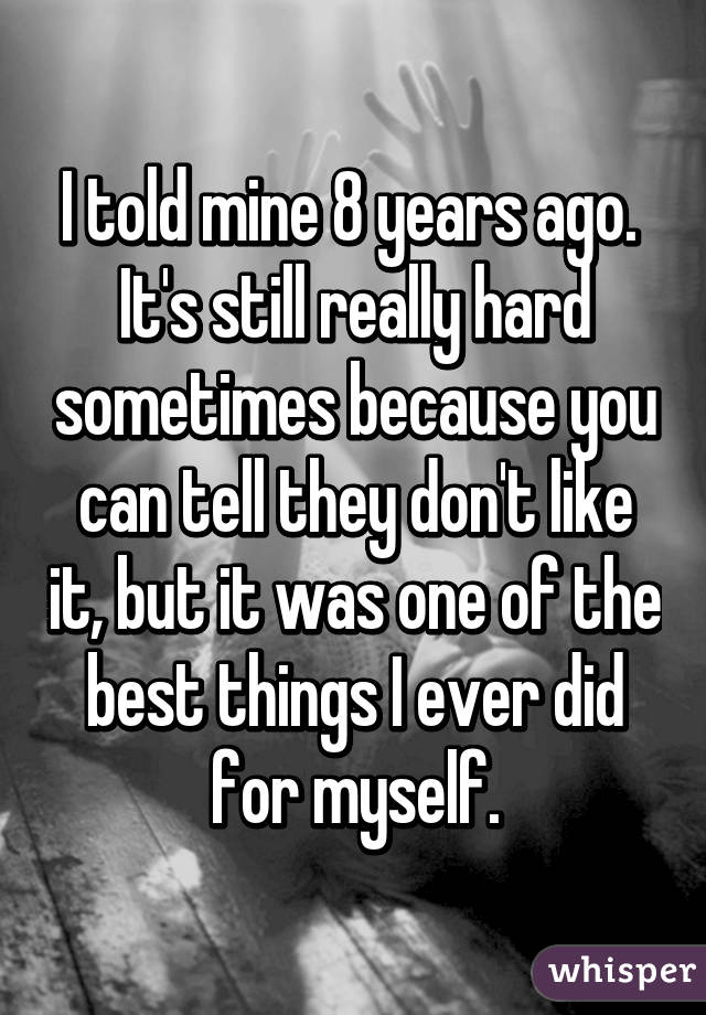 I told mine 8 years ago.  It's still really hard sometimes because you can tell they don't like it, but it was one of the best things I ever did for myself.