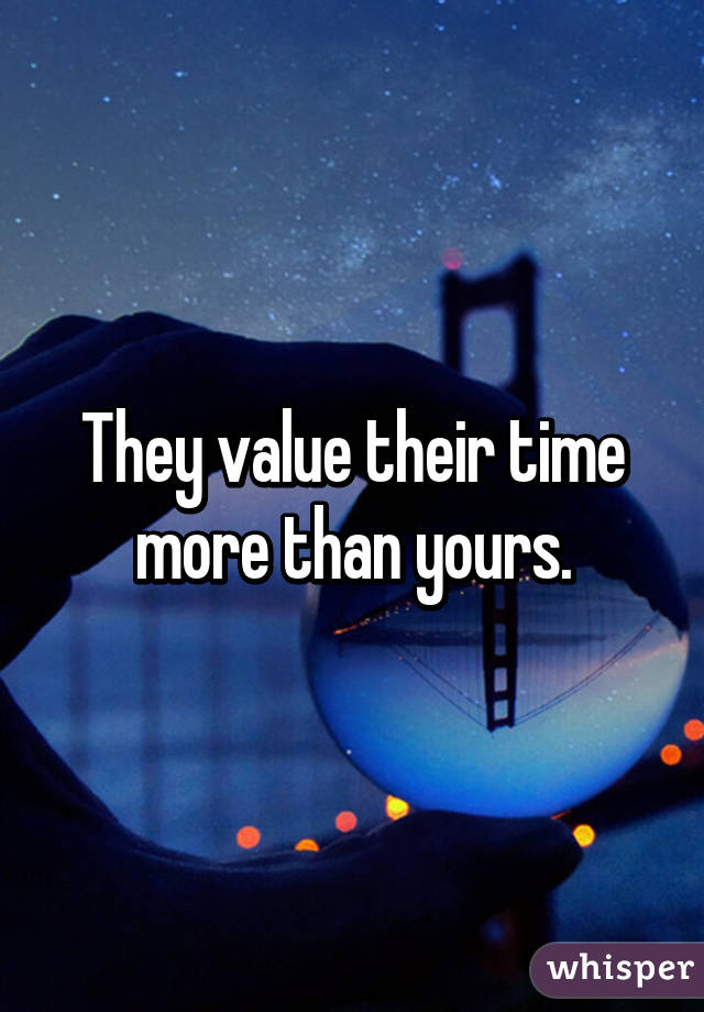 They value their time more than yours.