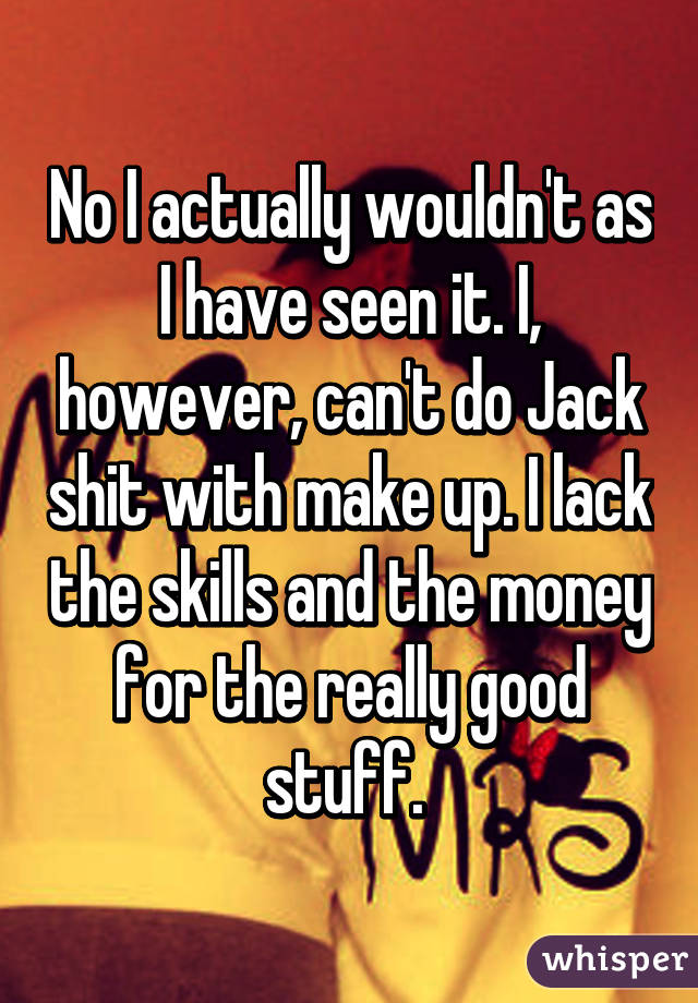 No I actually wouldn't as I have seen it. I, however, can't do Jack shit with make up. I lack the skills and the money for the really good stuff. 