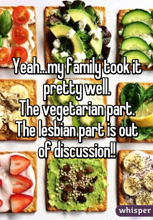 Yeah...my family took it pretty well.
The vegetarian part. The lesbian part is out of discussion!!