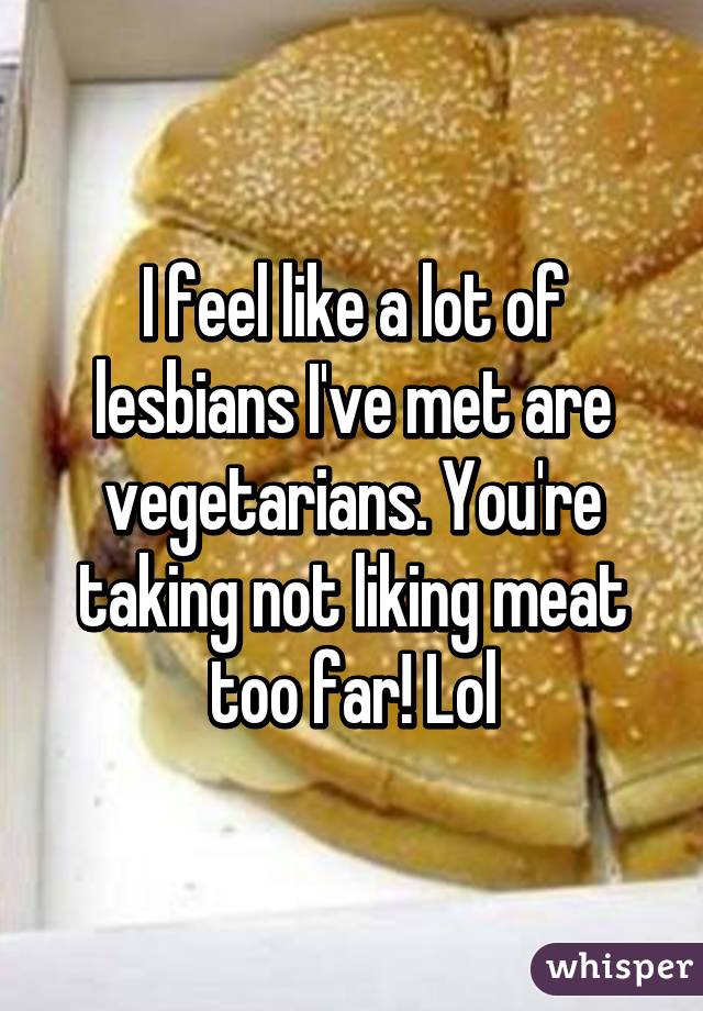 I feel like a lot of lesbians I've met are vegetarians. You're taking not liking meat too far! Lol