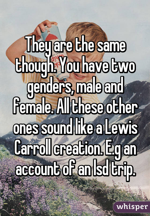 They are the same though. You have two genders, male and female. All these other ones sound like a Lewis Carroll creation. E.g an account of an lsd trip.