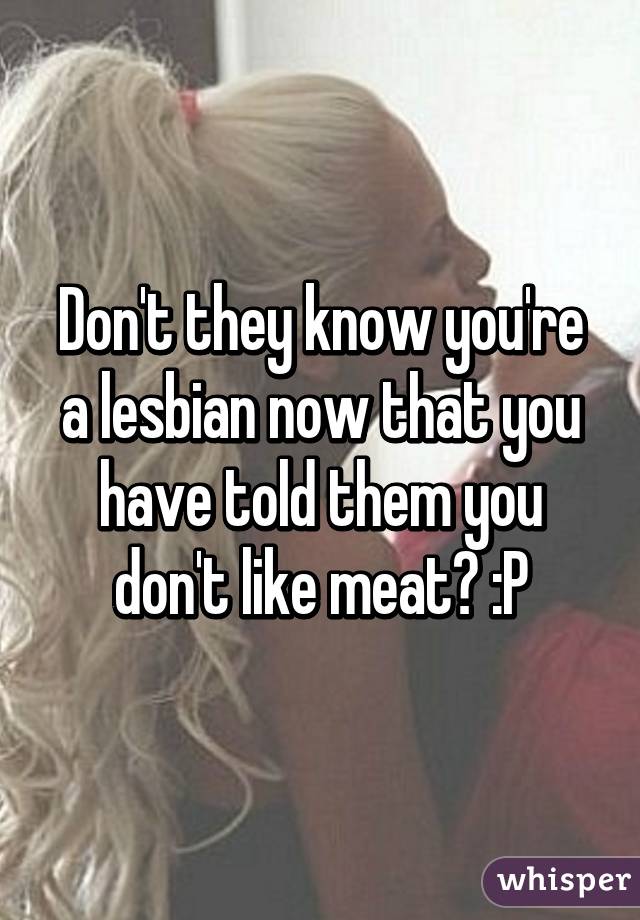 Don't they know you're a lesbian now that you have told them you don't like meat? :P