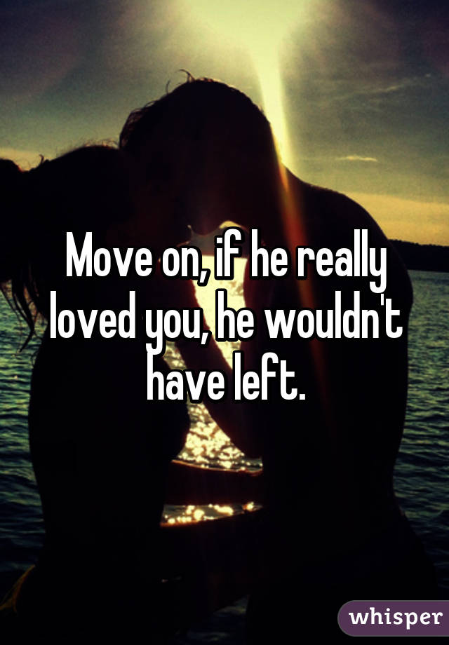 Move on, if he really loved you, he wouldn't have left.