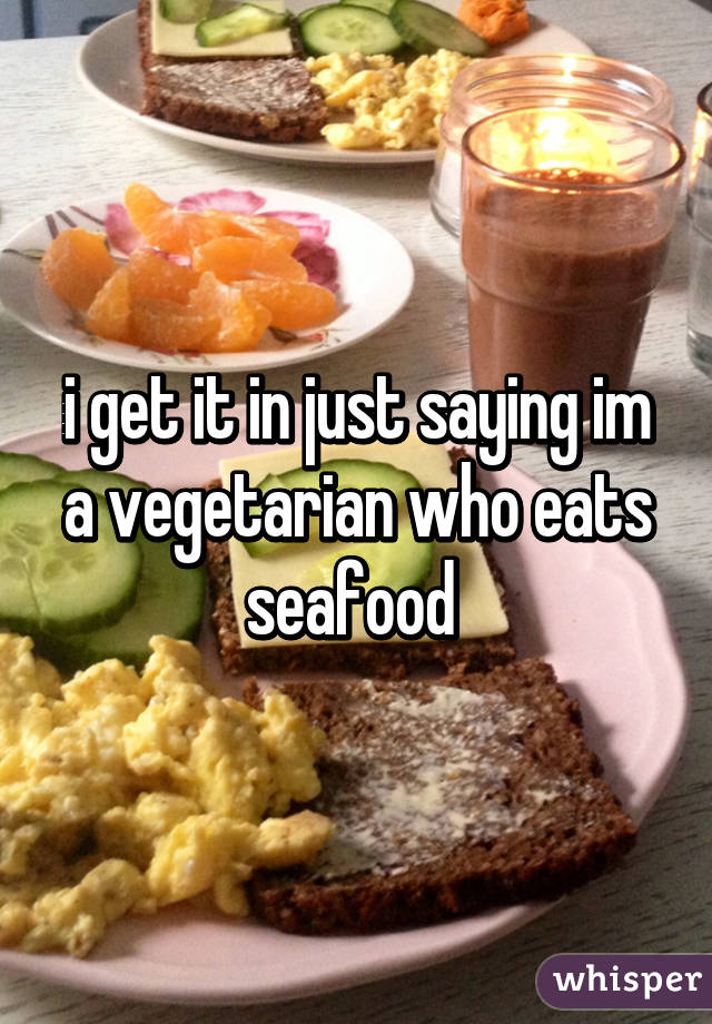 i get it in just saying im a vegetarian who eats seafood 